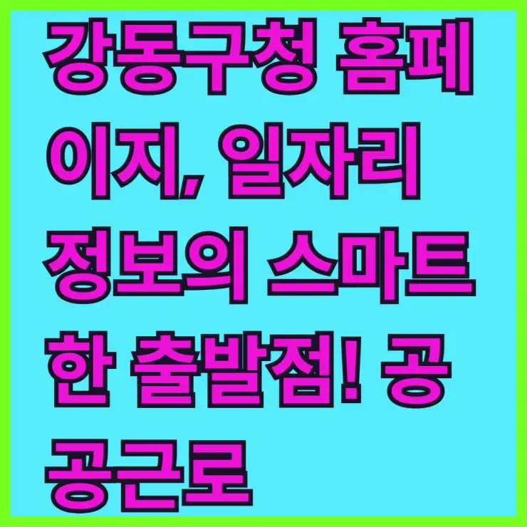 강동구청 홈페이지, 일자리 정보의 스마트한 출발점! 공공근로, 알바 채용 한눈에 확인