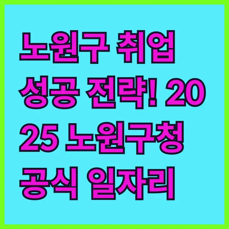 노원구 취업 성공 전략! 2025 노원구청 공식 일자리: 알바부터 공공근로까지 총정리