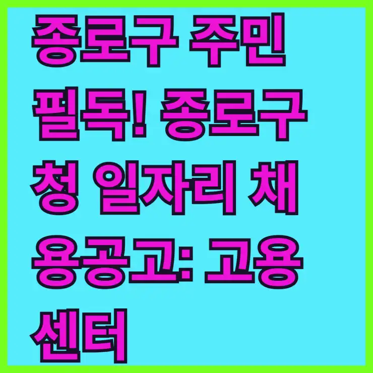 종로구 주민 필독! 종로구청 일자리 채용공고: 고용센터, 공공근로 최신 정보