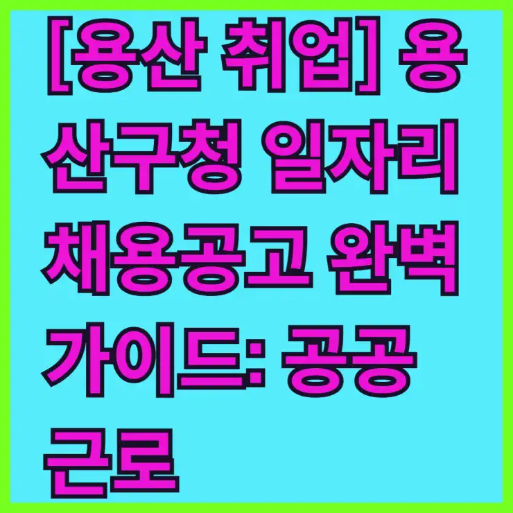 [용산 취업] 용산구청 일자리 채용공고 완벽 가이드: 공공근로, 희망일자리, 알바 정보